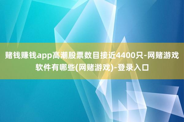赌钱赚钱app高潮股票数目接近4400只-网赌游戏软件有哪些(网赌游戏)-登录入口