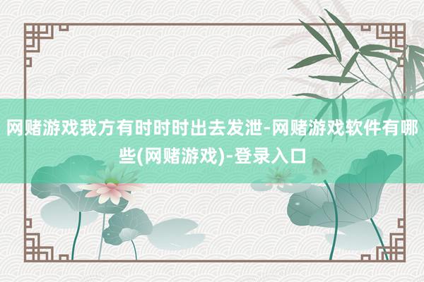 网赌游戏我方有时时时出去发泄-网赌游戏软件有哪些(网赌游戏)-登录入口
