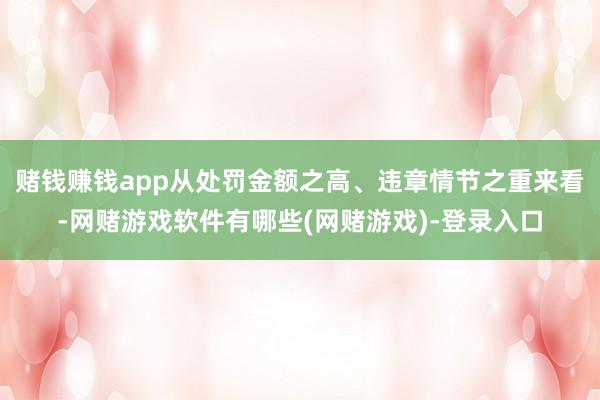 赌钱赚钱app从处罚金额之高、违章情节之重来看-网赌游戏软件有哪些(网赌游戏)-登录入口