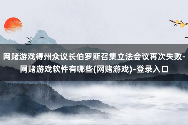 网赌游戏得州众议长伯罗斯召集立法会议再次失败-网赌游戏软件有哪些(网赌游戏)-登录入口