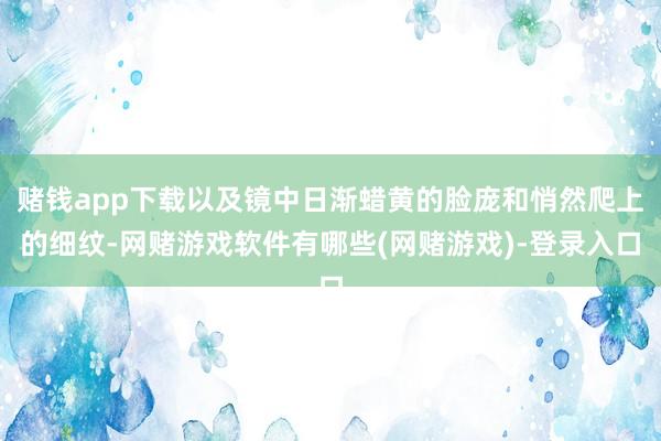 赌钱app下载以及镜中日渐蜡黄的脸庞和悄然爬上的细纹-网赌游戏软件有哪些(网赌游戏)-登录入口
