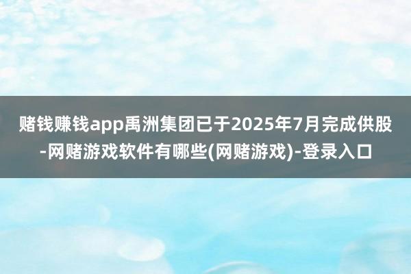 赌钱赚钱app禹洲集团已于2025年7月完成供股-网赌游戏软件有哪些(网赌游戏)-登录入口