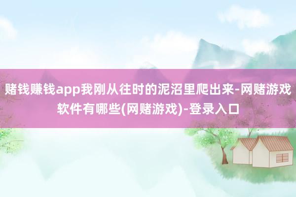赌钱赚钱app我刚从往时的泥沼里爬出来-网赌游戏软件有哪些(网赌游戏)-登录入口