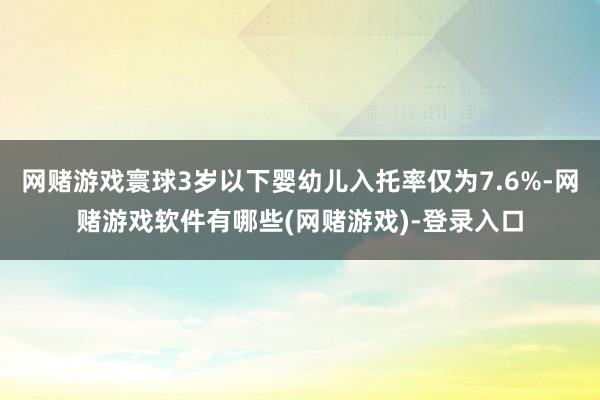 网赌游戏寰球3岁以下婴幼儿入托率仅为7.6%-网赌游戏软件有哪些(网赌游戏)-登录入口