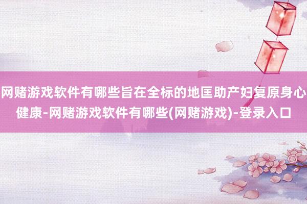 网赌游戏软件有哪些旨在全标的地匡助产妇复原身心健康-网赌游戏软件有哪些(网赌游戏)-登录入口