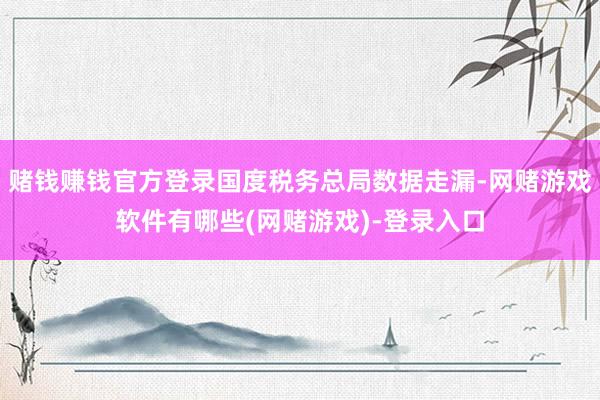 赌钱赚钱官方登录国度税务总局数据走漏-网赌游戏软件有哪些(网赌游戏)-登录入口