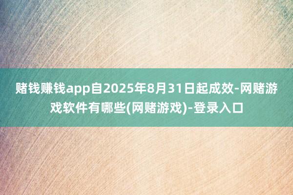 赌钱赚钱app自2025年8月31日起成效-网赌游戏软件有哪些(网赌游戏)-登录入口