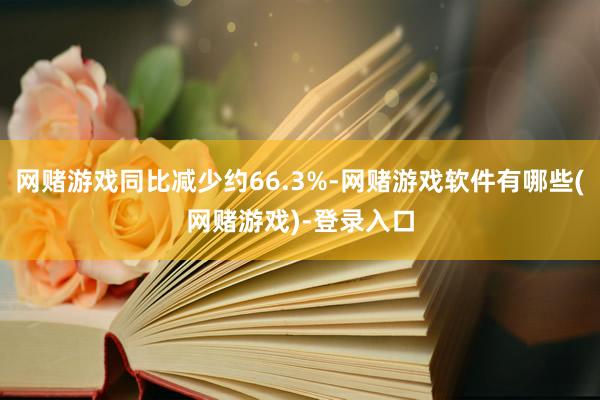网赌游戏同比减少约66.3%-网赌游戏软件有哪些(网赌游戏)-登录入口