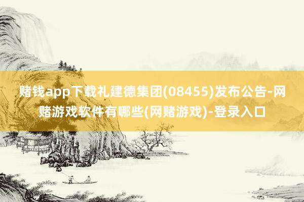 赌钱app下载礼建德集团(08455)发布公告-网赌游戏软件有哪些(网赌游戏)-登录入口