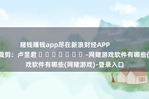 赌钱赚钱app尽在新浪财经APP            						牵累裁剪：卢昱君 							-网赌游戏软件有哪些(网赌游戏)-登录入口