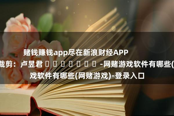 赌钱赚钱app尽在新浪财经APP            						包袱裁剪：卢昱君 							-网赌游戏软件有哪些(网赌游戏)-登录入口