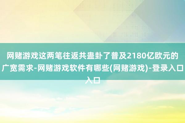 网赌游戏这两笔往返共蛊卦了普及2180亿欧元的广宽需求-网赌游戏软件有哪些(网赌游戏)-登录入口