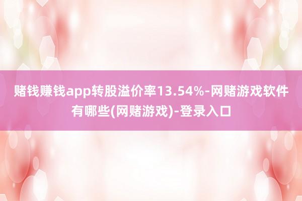赌钱赚钱app转股溢价率13.54%-网赌游戏软件有哪些(网赌游戏)-登录入口